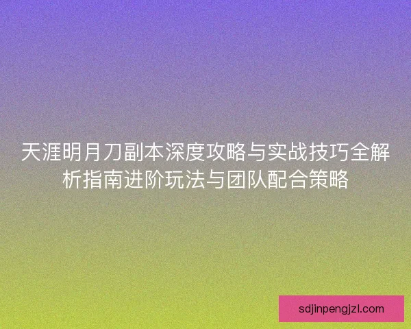 天涯明月刀副本深度攻略与实战技巧全解析指南进阶玩法与团队配合策略