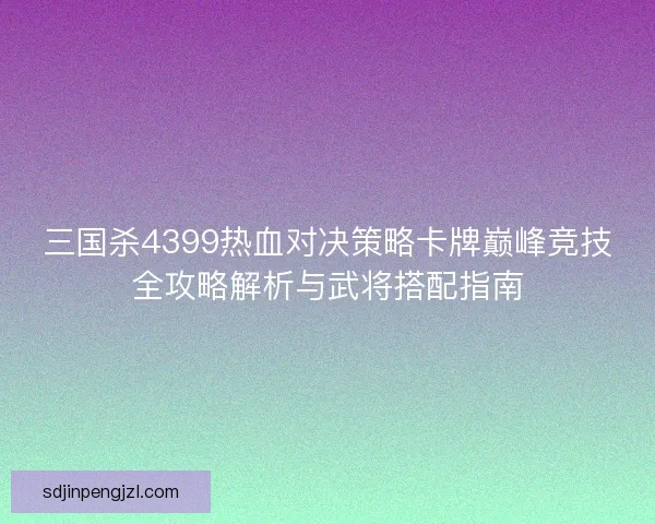 三国杀4399热血对决策略卡牌巅峰竞技全攻略解析与武将搭配指南