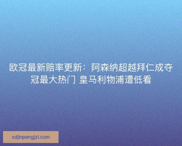 欧冠最新赔率更新：阿森纳超越拜仁成夺冠最大热门 皇马利物浦遭低看