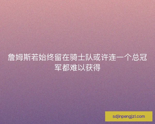 詹姆斯若始终留在骑士队或许连一个总冠军都难以获得