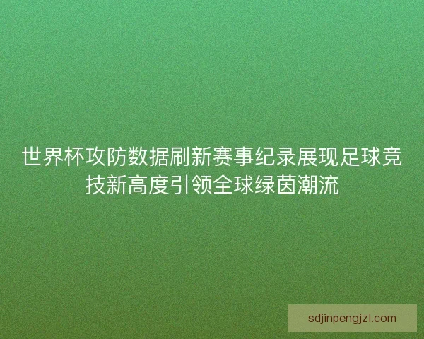世界杯攻防数据刷新赛事纪录展现足球竞技新高度引领全球绿茵潮流