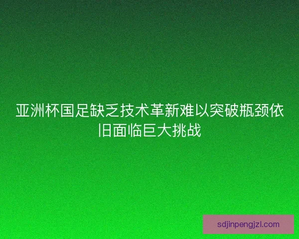 亚洲杯国足缺乏技术革新难以突破瓶颈依旧面临巨大挑战